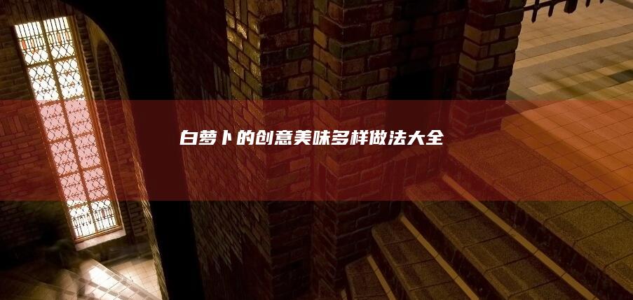 白萝卜的创意美味多样做法大全